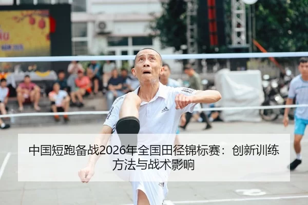 中国短跑备战2026年全国田径锦标赛：创新训练方法与战术影响