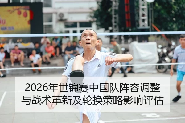 2026年世锦赛中国队阵容调整与战术革新及轮换策略影响评估