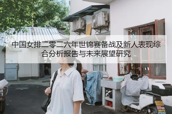 中国女排二零二六年世锦赛备战及新人表现综合分析报告与未来展望研究