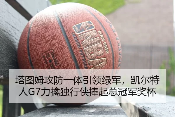 塔图姆攻防一体引领绿军，凯尔特人G7力擒独行侠捧起总冠军奖杯