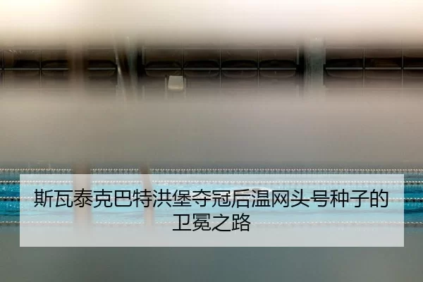 斯瓦泰克巴特洪堡夺冠后温网头号种子的卫冕之路