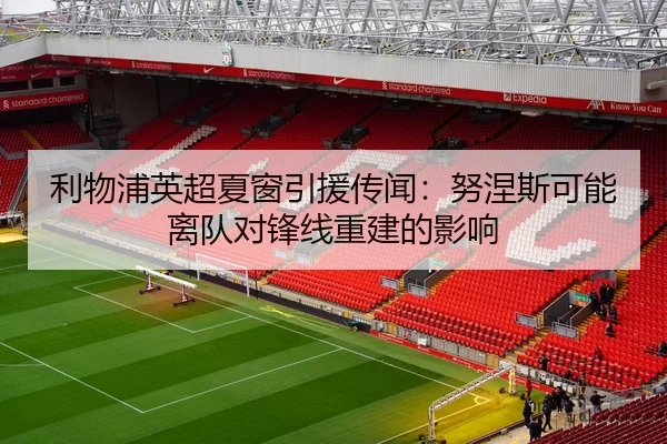 利物浦英超夏窗引援传闻：努涅斯可能离队对锋线重建的影响