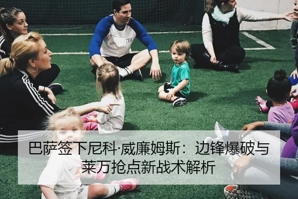 巴萨签下尼科·威廉姆斯：边锋爆破与莱万抢点新战术解析