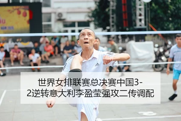 世界女排联赛总决赛中国3-2逆转意大利李盈莹强攻二传调配